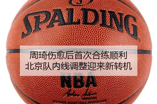 周琦伤愈后首次合练顺利 北京队内线调整迎来新转机
